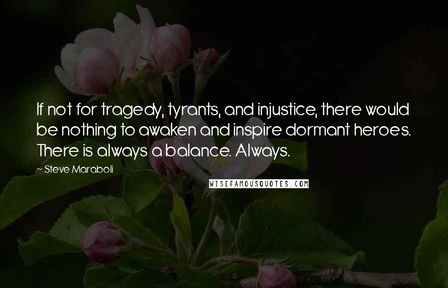 Steve Maraboli Quotes: If not for tragedy, tyrants, and injustice, there would be nothing to awaken and inspire dormant heroes. There is always a balance. Always.