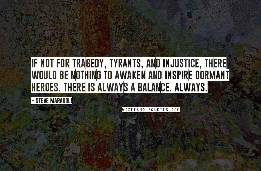 Steve Maraboli Quotes: If not for tragedy, tyrants, and injustice, there would be nothing to awaken and inspire dormant heroes. There is always a balance. Always.