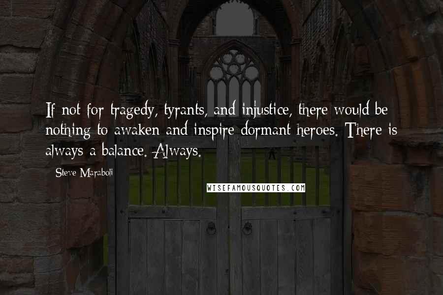 Steve Maraboli Quotes: If not for tragedy, tyrants, and injustice, there would be nothing to awaken and inspire dormant heroes. There is always a balance. Always.