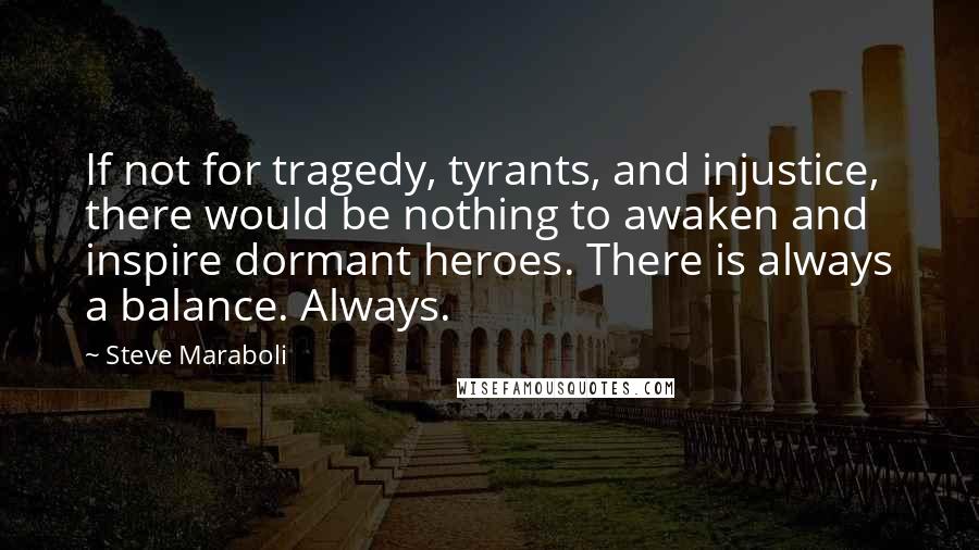 Steve Maraboli Quotes: If not for tragedy, tyrants, and injustice, there would be nothing to awaken and inspire dormant heroes. There is always a balance. Always.