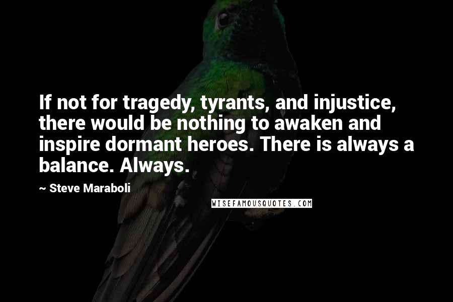 Steve Maraboli Quotes: If not for tragedy, tyrants, and injustice, there would be nothing to awaken and inspire dormant heroes. There is always a balance. Always.