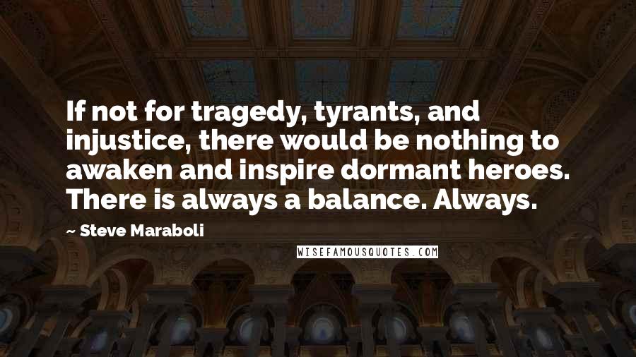 Steve Maraboli Quotes: If not for tragedy, tyrants, and injustice, there would be nothing to awaken and inspire dormant heroes. There is always a balance. Always.