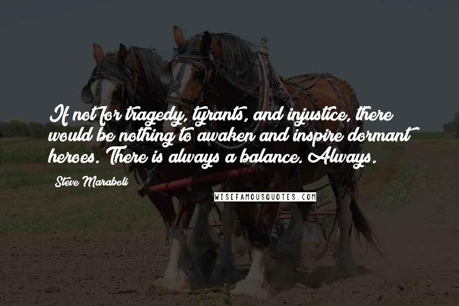 Steve Maraboli Quotes: If not for tragedy, tyrants, and injustice, there would be nothing to awaken and inspire dormant heroes. There is always a balance. Always.