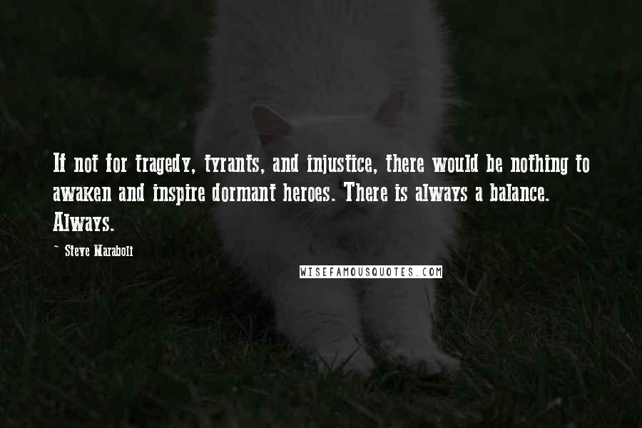 Steve Maraboli Quotes: If not for tragedy, tyrants, and injustice, there would be nothing to awaken and inspire dormant heroes. There is always a balance. Always.