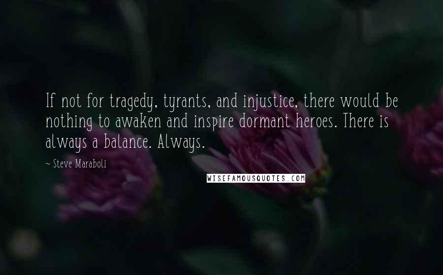 Steve Maraboli Quotes: If not for tragedy, tyrants, and injustice, there would be nothing to awaken and inspire dormant heroes. There is always a balance. Always.