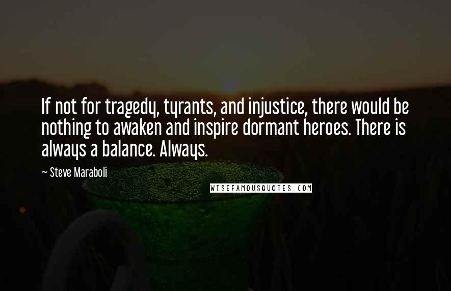 Steve Maraboli Quotes: If not for tragedy, tyrants, and injustice, there would be nothing to awaken and inspire dormant heroes. There is always a balance. Always.
