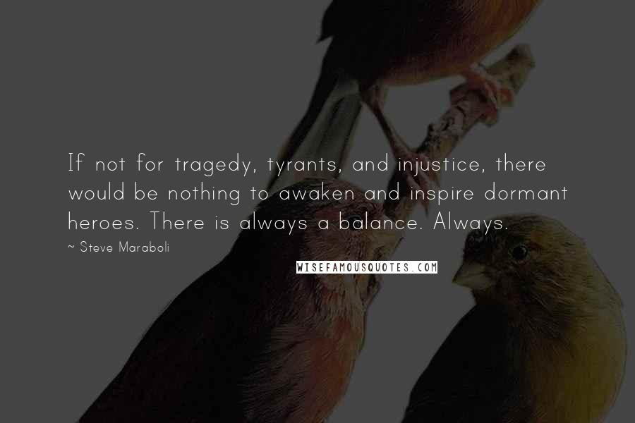 Steve Maraboli Quotes: If not for tragedy, tyrants, and injustice, there would be nothing to awaken and inspire dormant heroes. There is always a balance. Always.