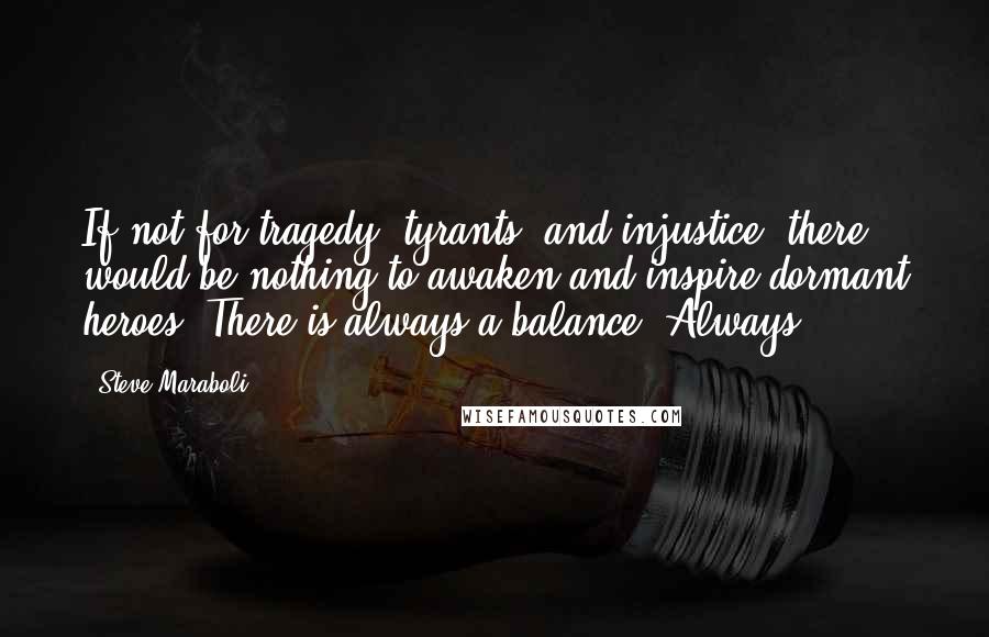 Steve Maraboli Quotes: If not for tragedy, tyrants, and injustice, there would be nothing to awaken and inspire dormant heroes. There is always a balance. Always.