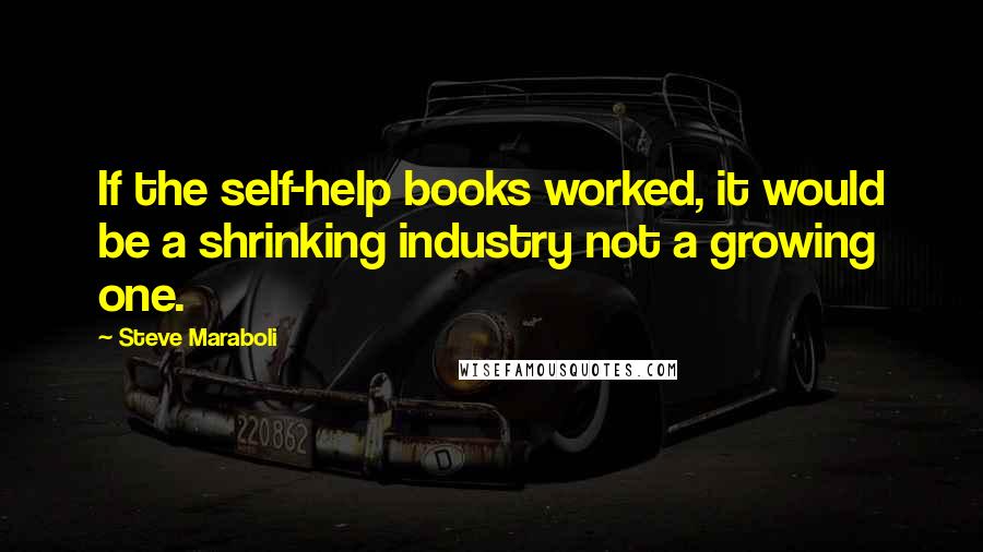 Steve Maraboli Quotes: If the self-help books worked, it would be a shrinking industry not a growing one.