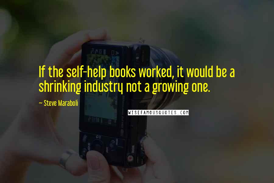 Steve Maraboli Quotes: If the self-help books worked, it would be a shrinking industry not a growing one.