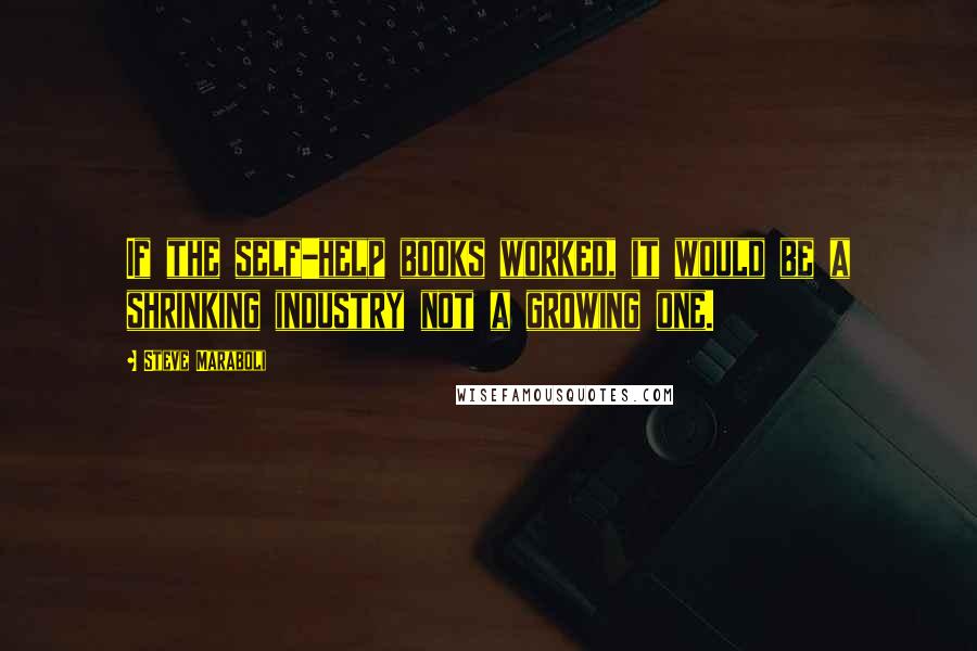 Steve Maraboli Quotes: If the self-help books worked, it would be a shrinking industry not a growing one.
