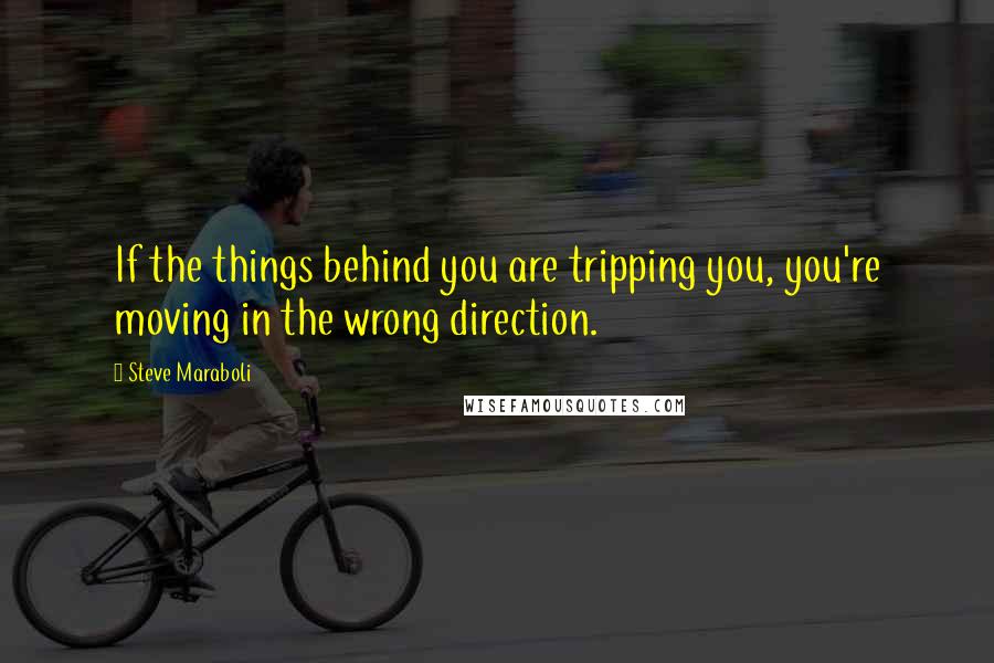 Steve Maraboli Quotes: If the things behind you are tripping you, you're moving in the wrong direction.