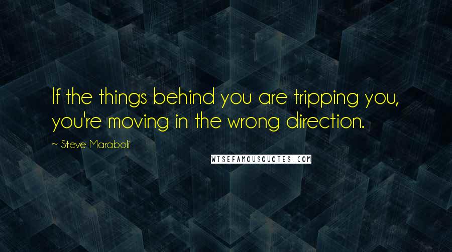 Steve Maraboli Quotes: If the things behind you are tripping you, you're moving in the wrong direction.