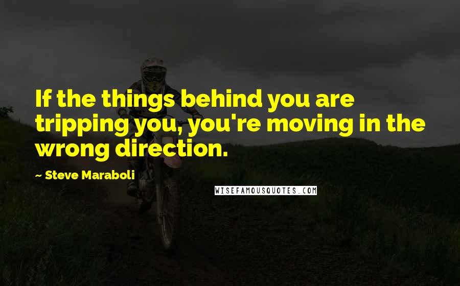 Steve Maraboli Quotes: If the things behind you are tripping you, you're moving in the wrong direction.