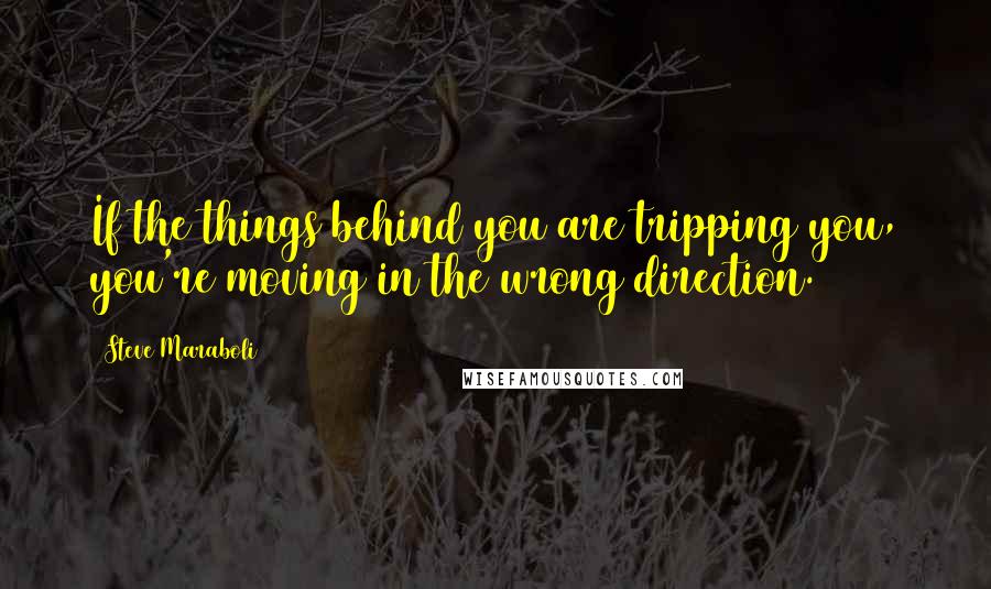 Steve Maraboli Quotes: If the things behind you are tripping you, you're moving in the wrong direction.