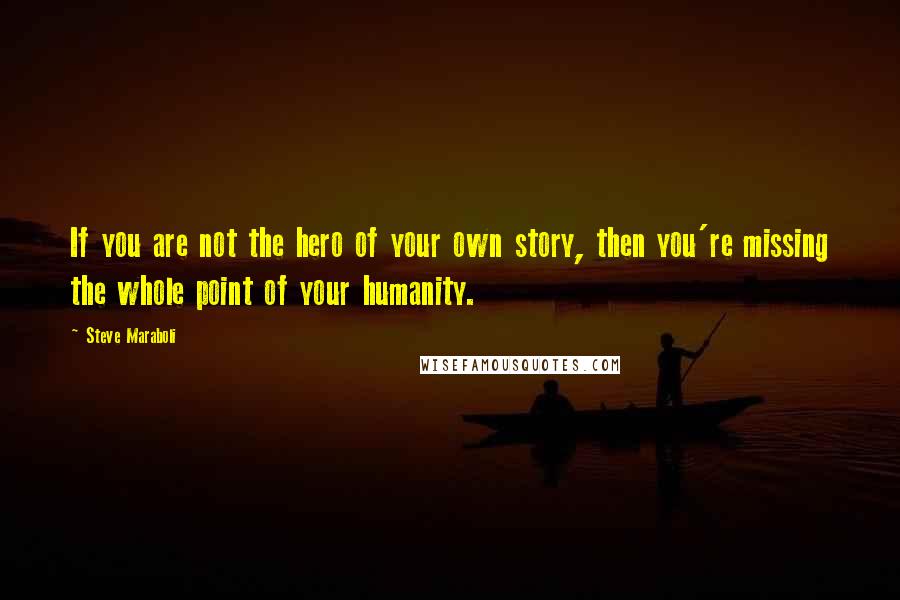 Steve Maraboli Quotes: If you are not the hero of your own story, then you're missing the whole point of your humanity.