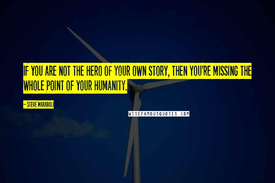 Steve Maraboli Quotes: If you are not the hero of your own story, then you're missing the whole point of your humanity.