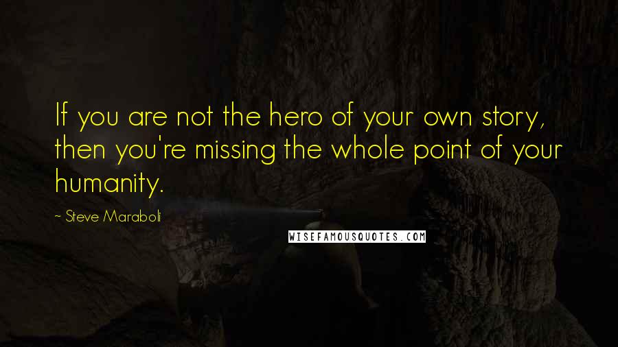 Steve Maraboli Quotes: If you are not the hero of your own story, then you're missing the whole point of your humanity.