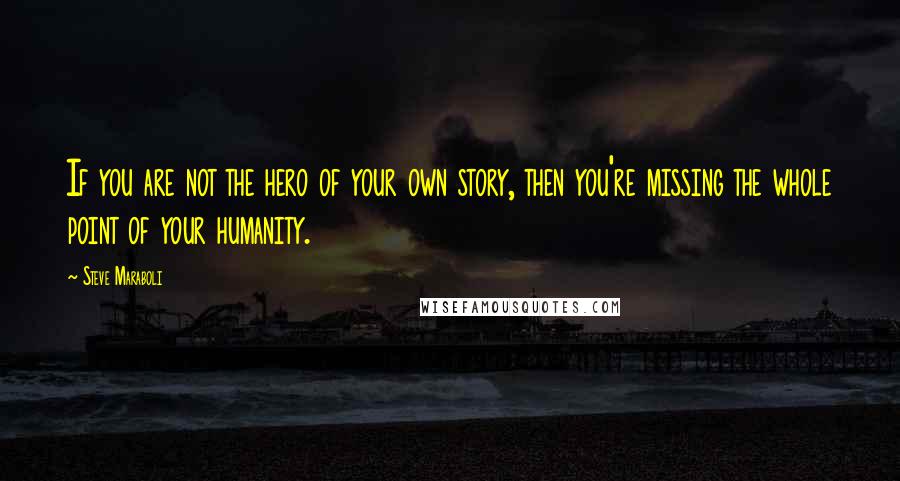 Steve Maraboli Quotes: If you are not the hero of your own story, then you're missing the whole point of your humanity.