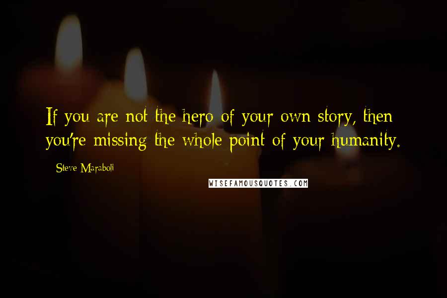 Steve Maraboli Quotes: If you are not the hero of your own story, then you're missing the whole point of your humanity.