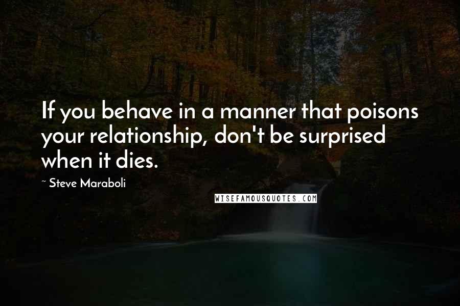Steve Maraboli Quotes: If you behave in a manner that poisons your relationship, don't be surprised when it dies.