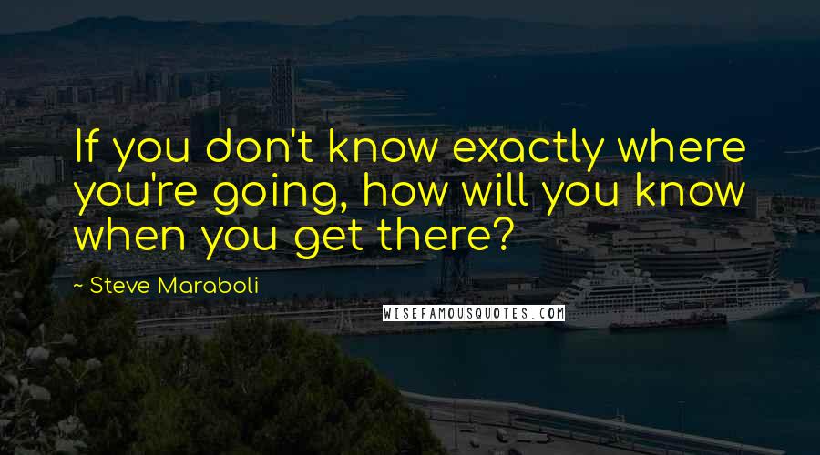 Steve Maraboli Quotes: If you don't know exactly where you're going, how will you know when you get there?