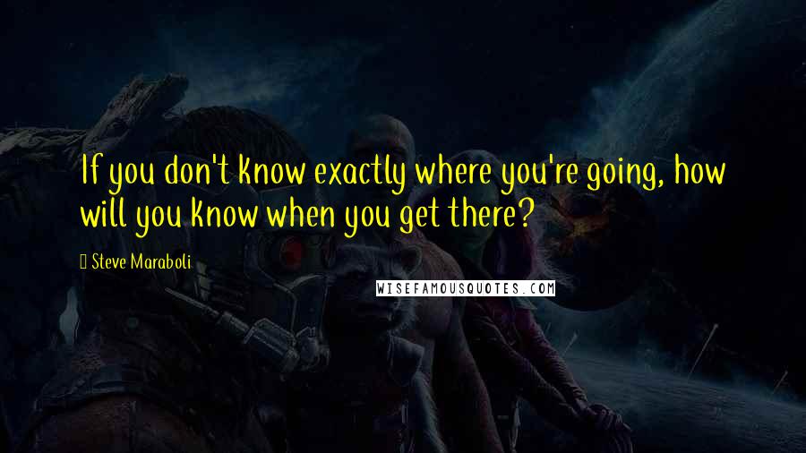 Steve Maraboli Quotes: If you don't know exactly where you're going, how will you know when you get there?