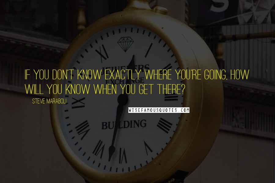 Steve Maraboli Quotes: If you don't know exactly where you're going, how will you know when you get there?