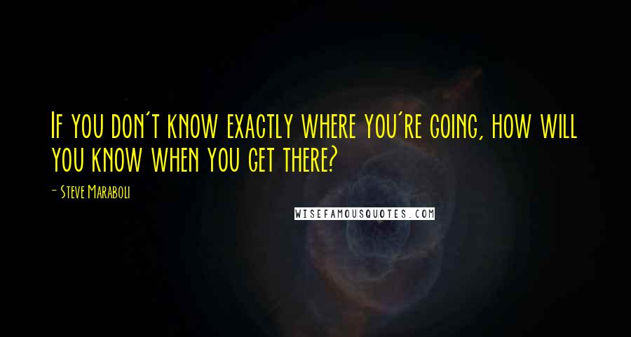 Steve Maraboli Quotes: If you don't know exactly where you're going, how will you know when you get there?