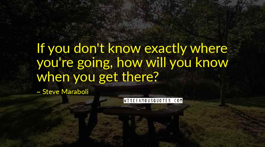 Steve Maraboli Quotes: If you don't know exactly where you're going, how will you know when you get there?