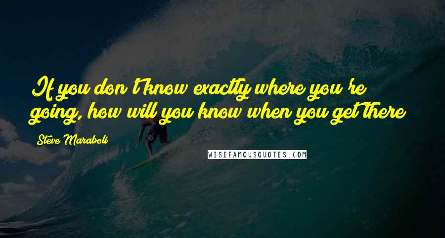 Steve Maraboli Quotes: If you don't know exactly where you're going, how will you know when you get there?