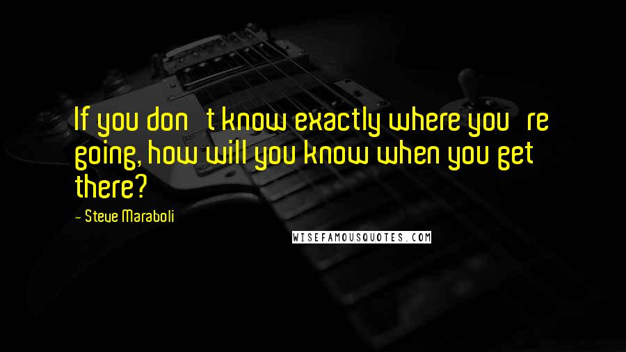 Steve Maraboli Quotes: If you don't know exactly where you're going, how will you know when you get there?