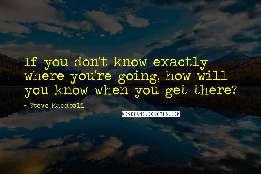 Steve Maraboli Quotes: If you don't know exactly where you're going, how will you know when you get there?