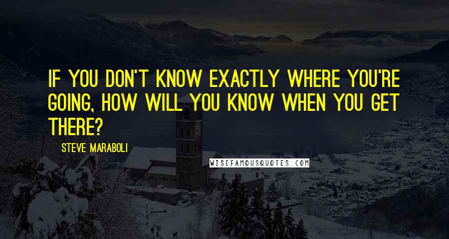 Steve Maraboli Quotes: If you don't know exactly where you're going, how will you know when you get there?