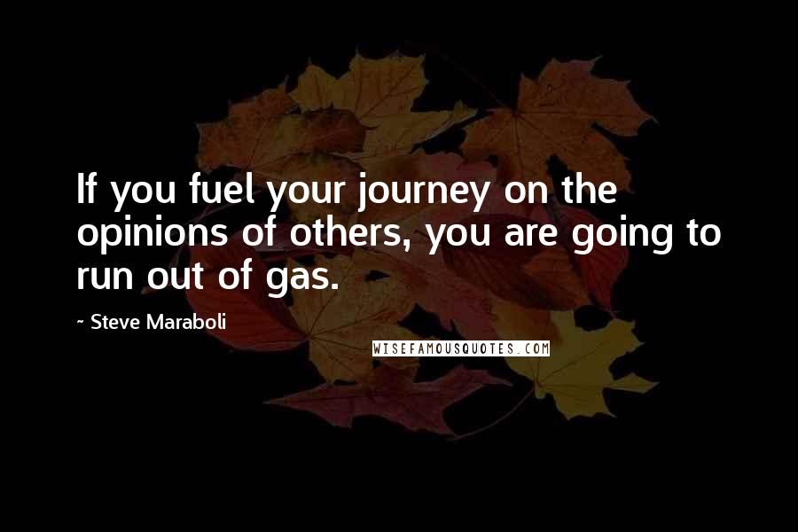 Steve Maraboli Quotes: If you fuel your journey on the opinions of others, you are going to run out of gas.