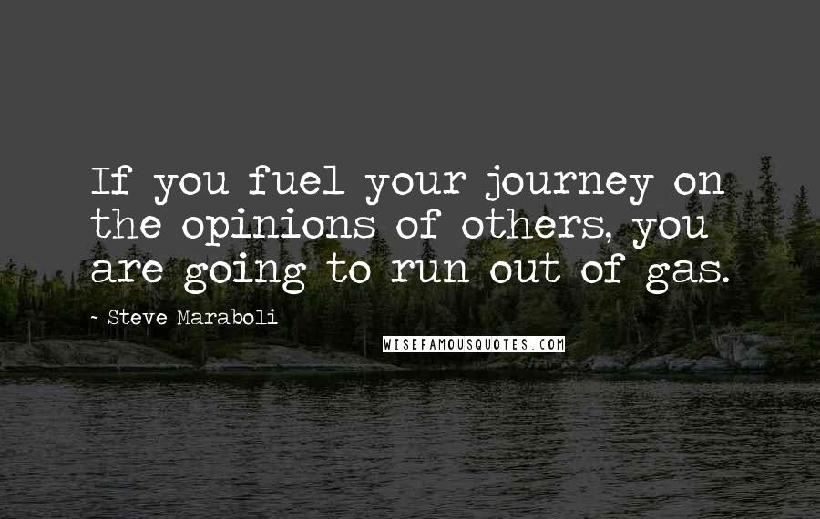 Steve Maraboli Quotes: If you fuel your journey on the opinions of others, you are going to run out of gas.