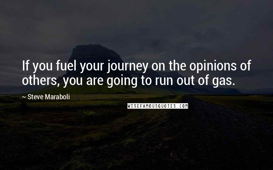 Steve Maraboli Quotes: If you fuel your journey on the opinions of others, you are going to run out of gas.