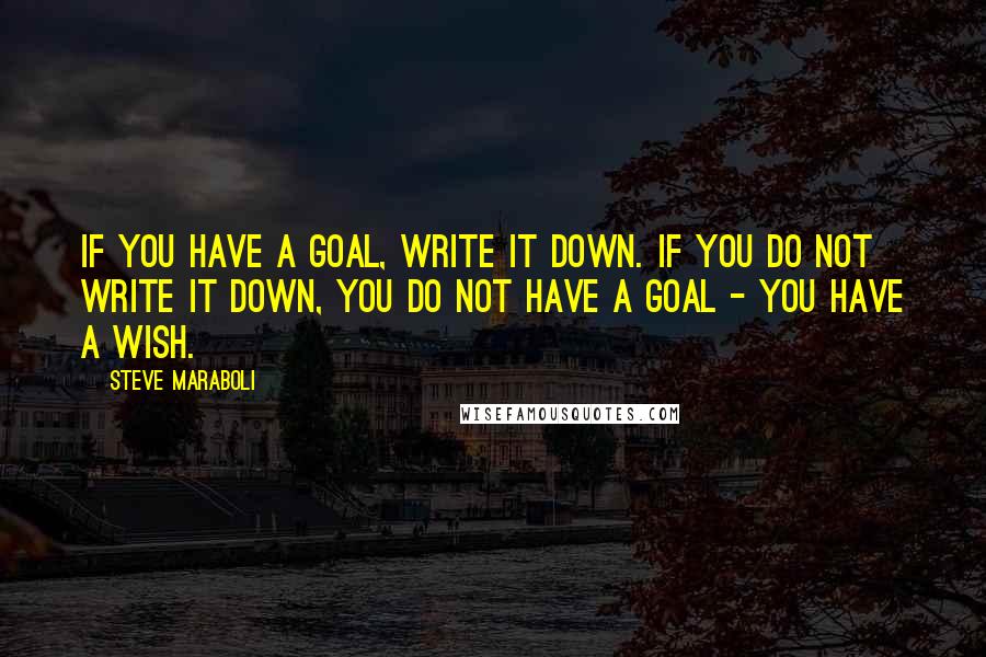 Steve Maraboli Quotes: If you have a goal, write it down. If you do not write it down, you do not have a goal - you have a wish.