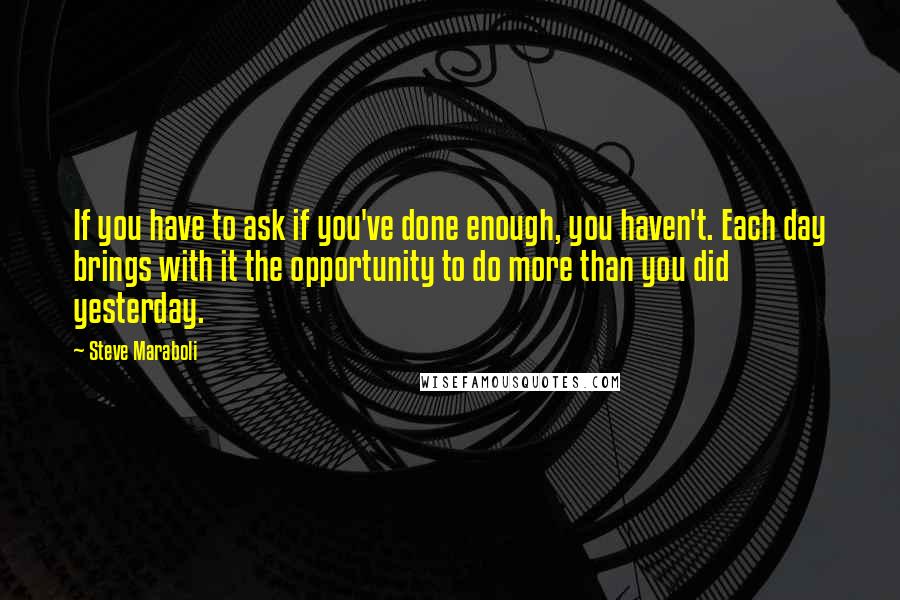 Steve Maraboli Quotes: If you have to ask if you've done enough, you haven't. Each day brings with it the opportunity to do more than you did yesterday.