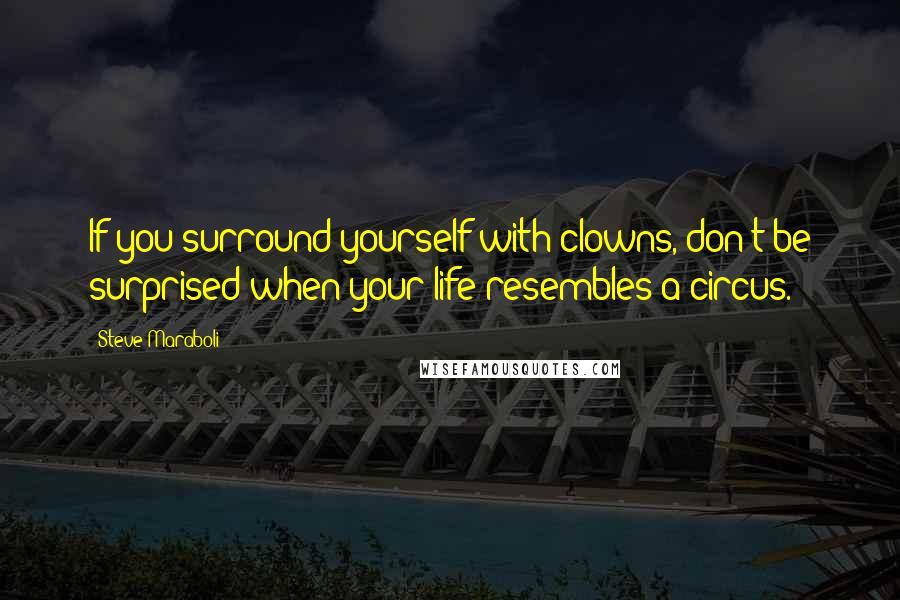 Steve Maraboli Quotes: If you surround yourself with clowns, don't be surprised when your life resembles a circus.