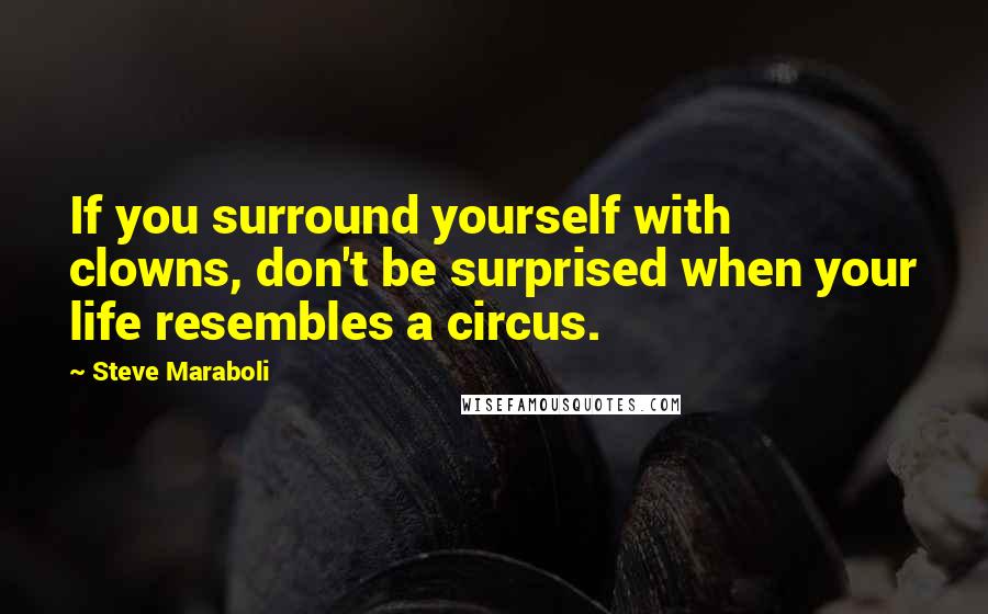 Steve Maraboli Quotes: If you surround yourself with clowns, don't be surprised when your life resembles a circus.