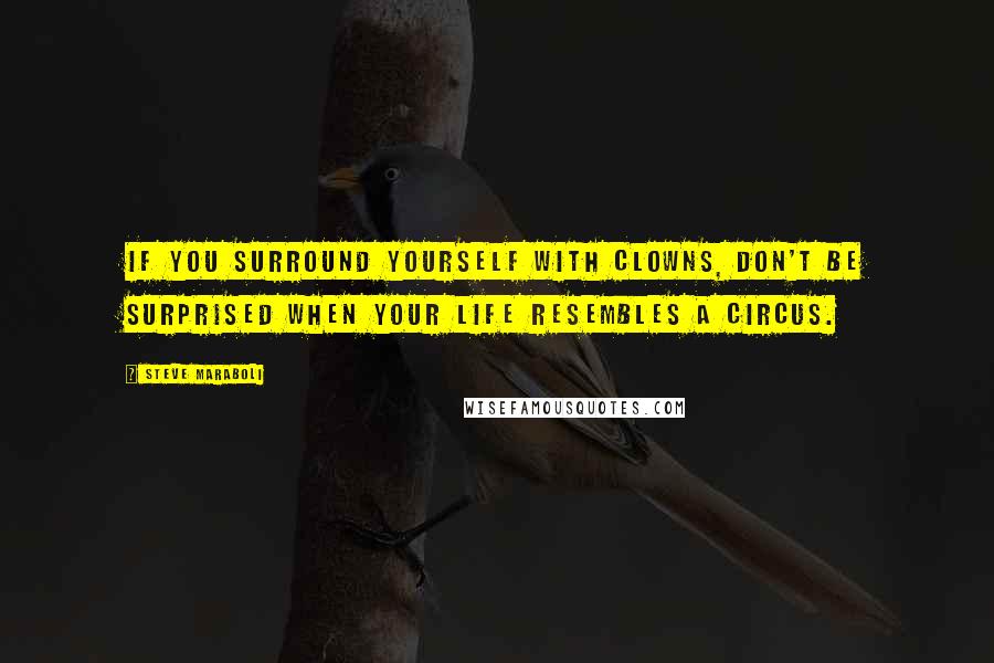 Steve Maraboli Quotes: If you surround yourself with clowns, don't be surprised when your life resembles a circus.