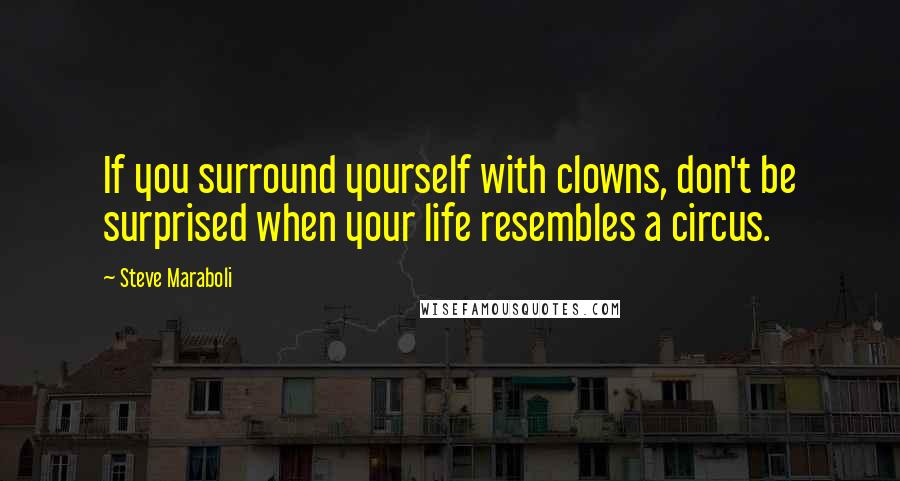 Steve Maraboli Quotes: If you surround yourself with clowns, don't be surprised when your life resembles a circus.