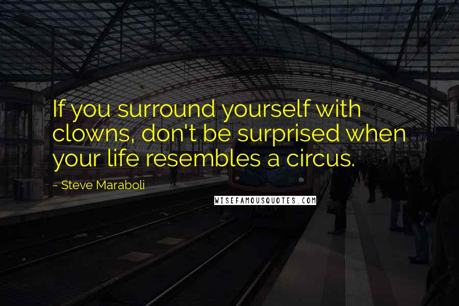 Steve Maraboli Quotes: If you surround yourself with clowns, don't be surprised when your life resembles a circus.