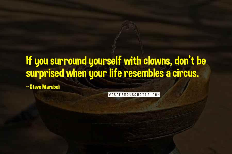 Steve Maraboli Quotes: If you surround yourself with clowns, don't be surprised when your life resembles a circus.