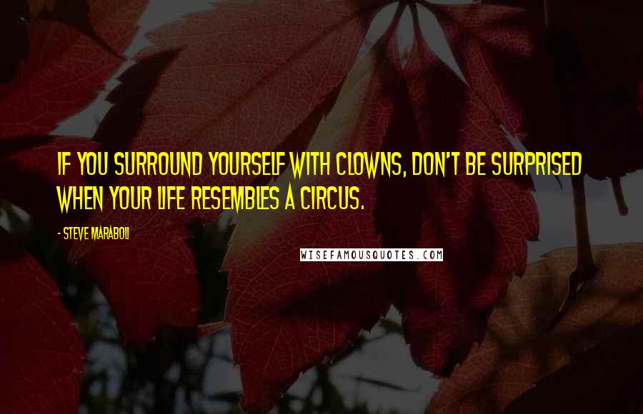 Steve Maraboli Quotes: If you surround yourself with clowns, don't be surprised when your life resembles a circus.