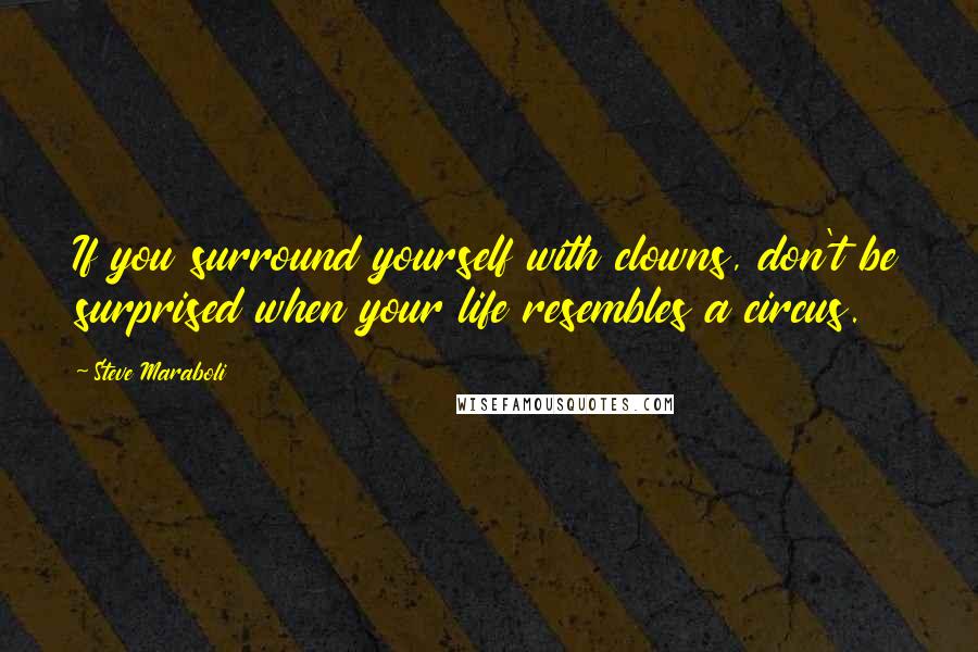 Steve Maraboli Quotes: If you surround yourself with clowns, don't be surprised when your life resembles a circus.