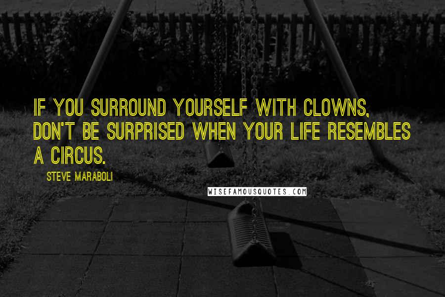 Steve Maraboli Quotes: If you surround yourself with clowns, don't be surprised when your life resembles a circus.