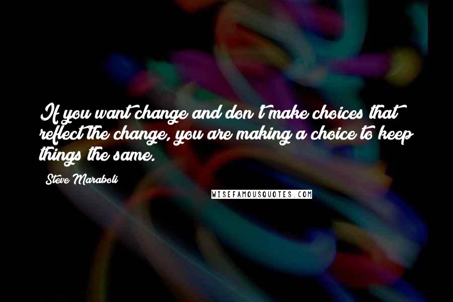Steve Maraboli Quotes: If you want change and don't make choices that reflect the change, you are making a choice to keep things the same.
