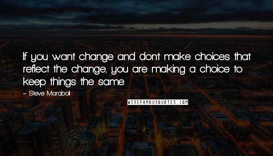 Steve Maraboli Quotes: If you want change and don't make choices that reflect the change, you are making a choice to keep things the same.